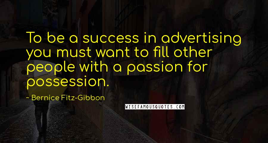 Bernice Fitz-Gibbon Quotes: To be a success in advertising you must want to fill other people with a passion for possession.
