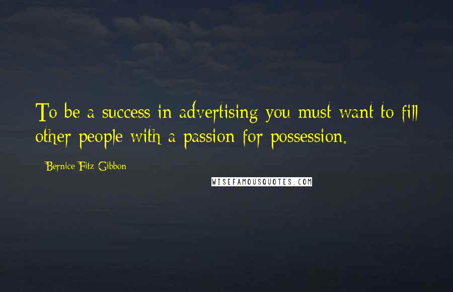 Bernice Fitz-Gibbon Quotes: To be a success in advertising you must want to fill other people with a passion for possession.