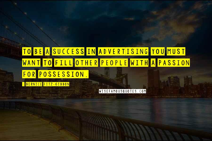 Bernice Fitz-Gibbon Quotes: To be a success in advertising you must want to fill other people with a passion for possession.