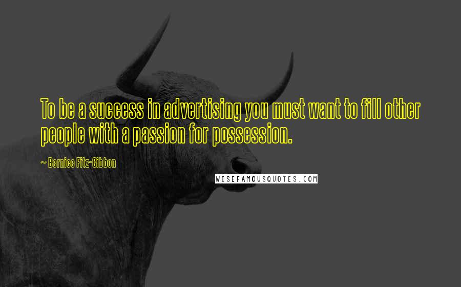 Bernice Fitz-Gibbon Quotes: To be a success in advertising you must want to fill other people with a passion for possession.