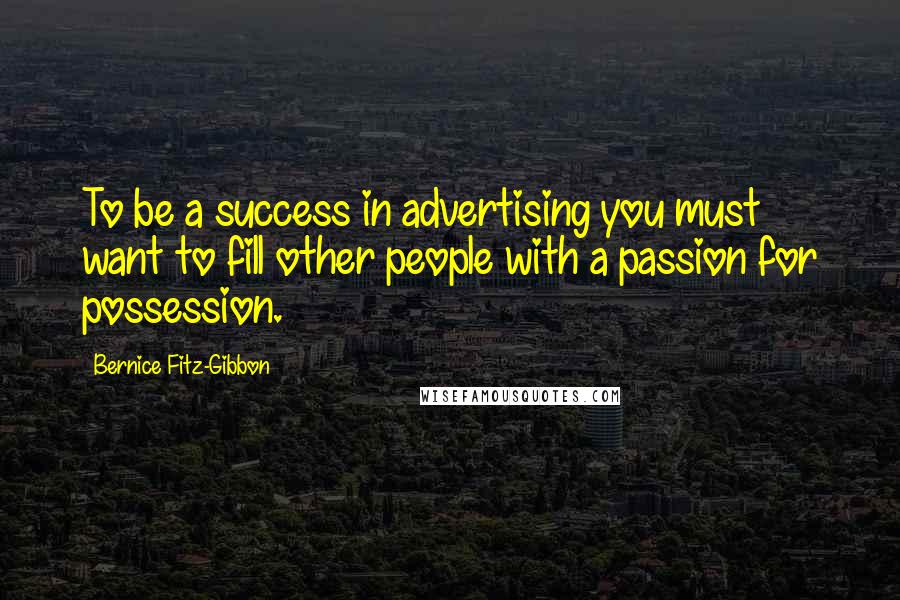Bernice Fitz-Gibbon Quotes: To be a success in advertising you must want to fill other people with a passion for possession.