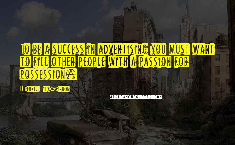 Bernice Fitz-Gibbon Quotes: To be a success in advertising you must want to fill other people with a passion for possession.