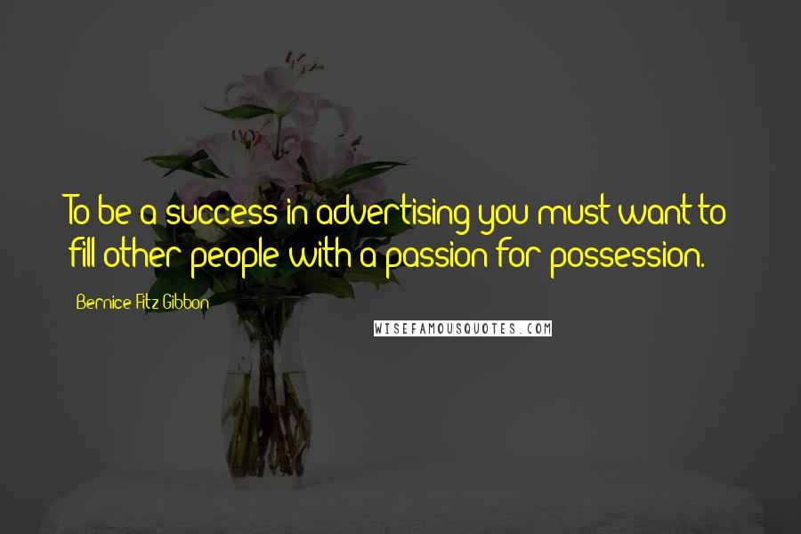Bernice Fitz-Gibbon Quotes: To be a success in advertising you must want to fill other people with a passion for possession.
