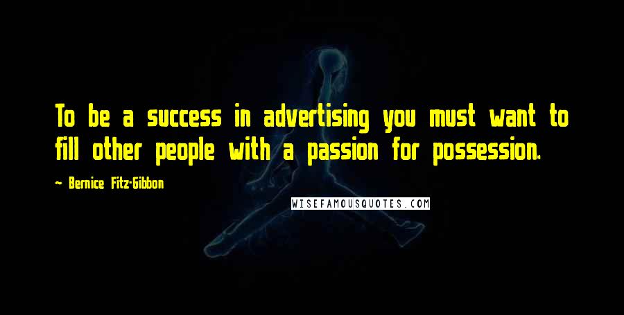 Bernice Fitz-Gibbon Quotes: To be a success in advertising you must want to fill other people with a passion for possession.