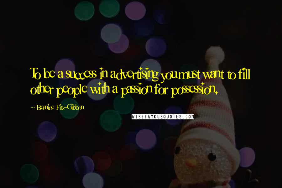 Bernice Fitz-Gibbon Quotes: To be a success in advertising you must want to fill other people with a passion for possession.
