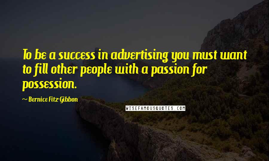 Bernice Fitz-Gibbon Quotes: To be a success in advertising you must want to fill other people with a passion for possession.