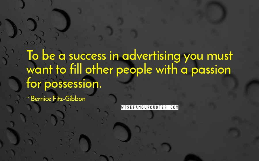 Bernice Fitz-Gibbon Quotes: To be a success in advertising you must want to fill other people with a passion for possession.