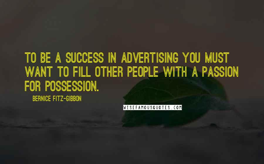 Bernice Fitz-Gibbon Quotes: To be a success in advertising you must want to fill other people with a passion for possession.