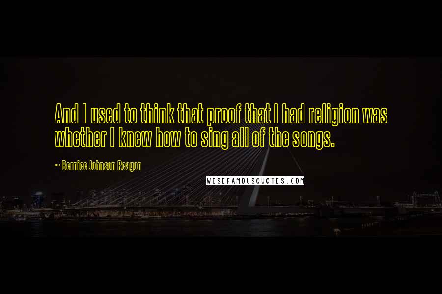 Bernice Johnson Reagon Quotes: And I used to think that proof that I had religion was whether I knew how to sing all of the songs.