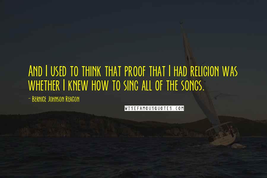 Bernice Johnson Reagon Quotes: And I used to think that proof that I had religion was whether I knew how to sing all of the songs.