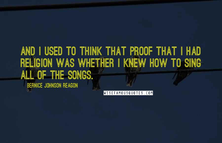 Bernice Johnson Reagon Quotes: And I used to think that proof that I had religion was whether I knew how to sing all of the songs.