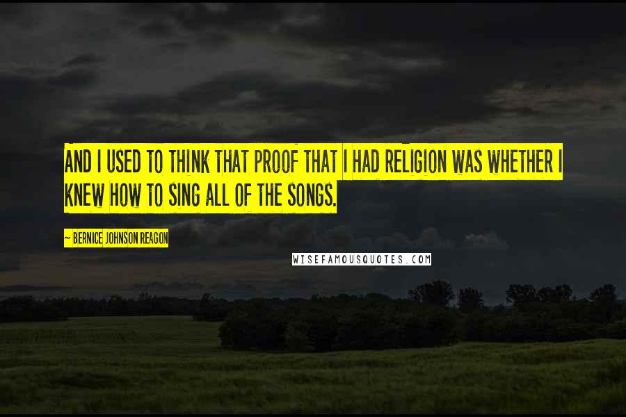 Bernice Johnson Reagon Quotes: And I used to think that proof that I had religion was whether I knew how to sing all of the songs.