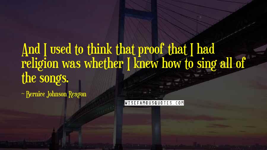 Bernice Johnson Reagon Quotes: And I used to think that proof that I had religion was whether I knew how to sing all of the songs.