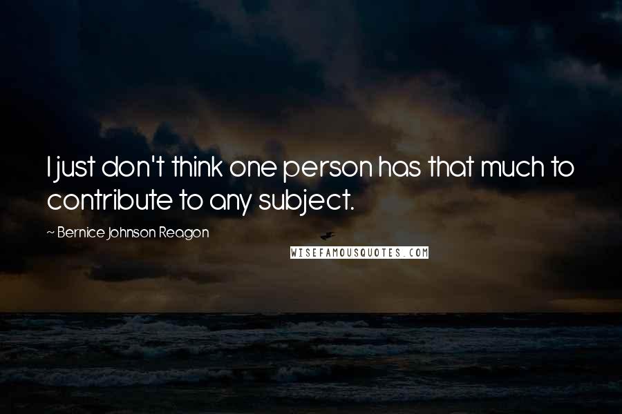 Bernice Johnson Reagon Quotes: I just don't think one person has that much to contribute to any subject.