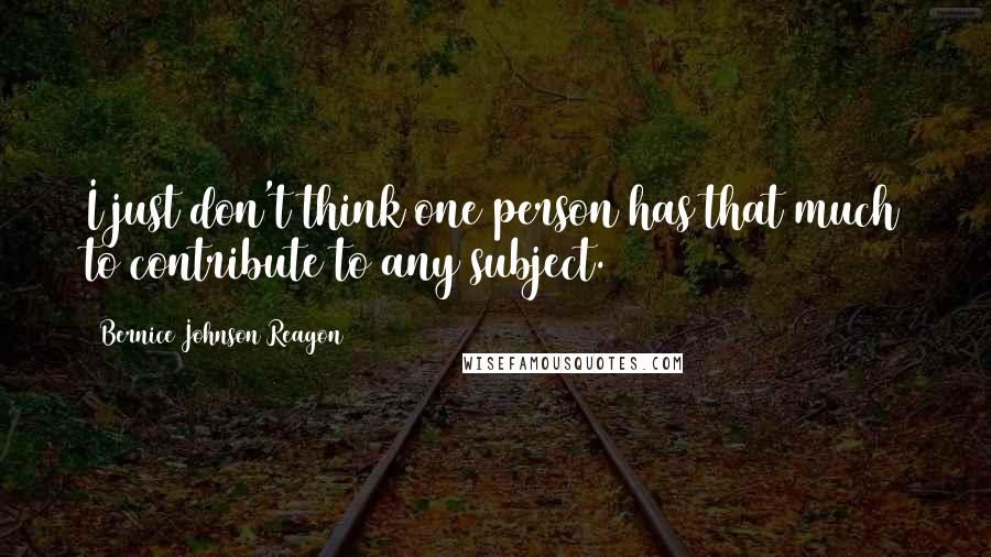 Bernice Johnson Reagon Quotes: I just don't think one person has that much to contribute to any subject.