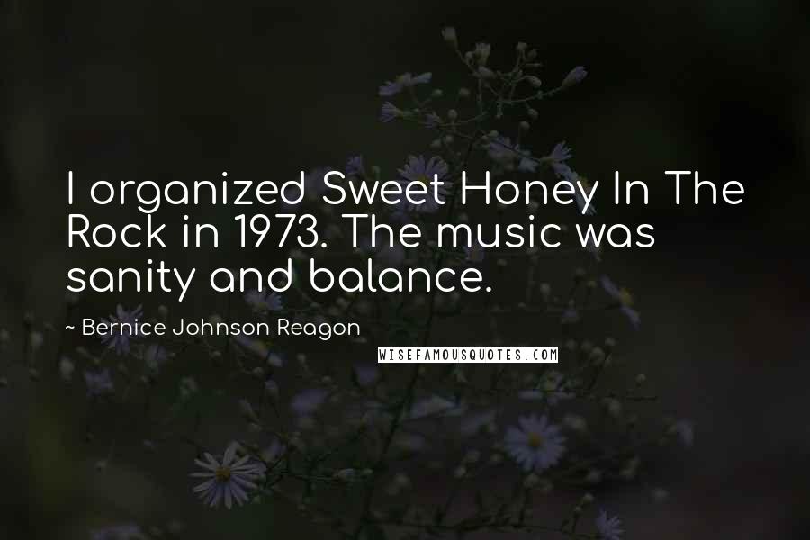 Bernice Johnson Reagon Quotes: I organized Sweet Honey In The Rock in 1973. The music was sanity and balance.