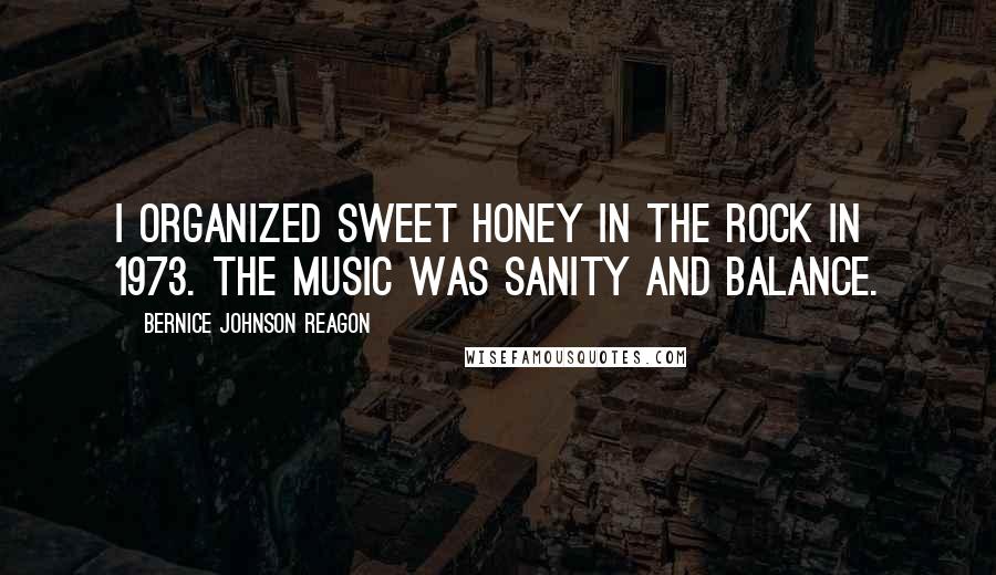 Bernice Johnson Reagon Quotes: I organized Sweet Honey In The Rock in 1973. The music was sanity and balance.