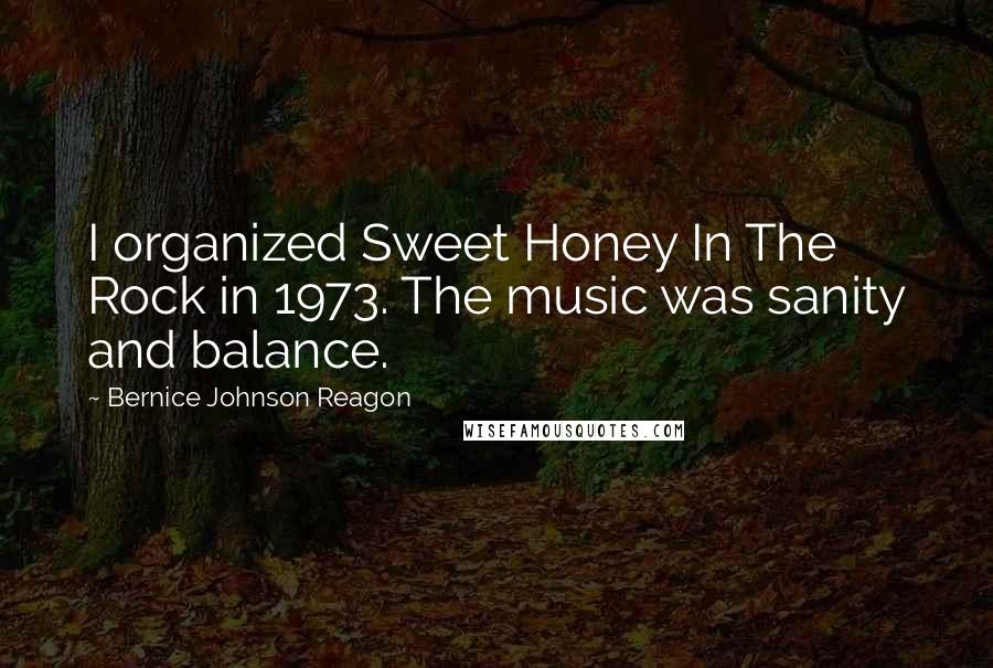 Bernice Johnson Reagon Quotes: I organized Sweet Honey In The Rock in 1973. The music was sanity and balance.