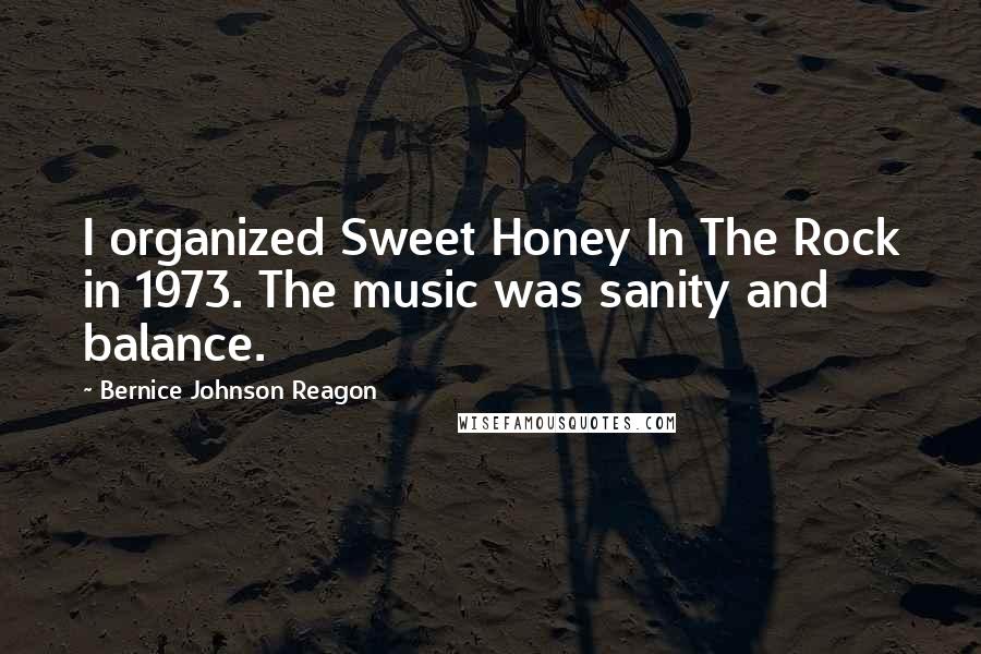 Bernice Johnson Reagon Quotes: I organized Sweet Honey In The Rock in 1973. The music was sanity and balance.