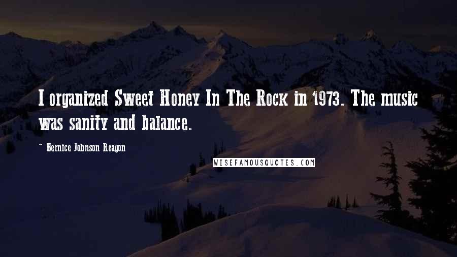 Bernice Johnson Reagon Quotes: I organized Sweet Honey In The Rock in 1973. The music was sanity and balance.