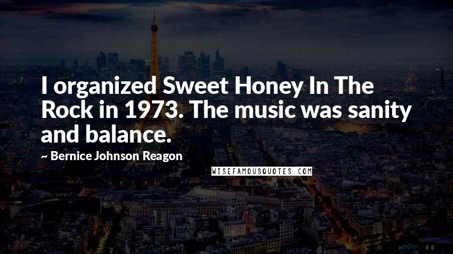 Bernice Johnson Reagon Quotes: I organized Sweet Honey In The Rock in 1973. The music was sanity and balance.