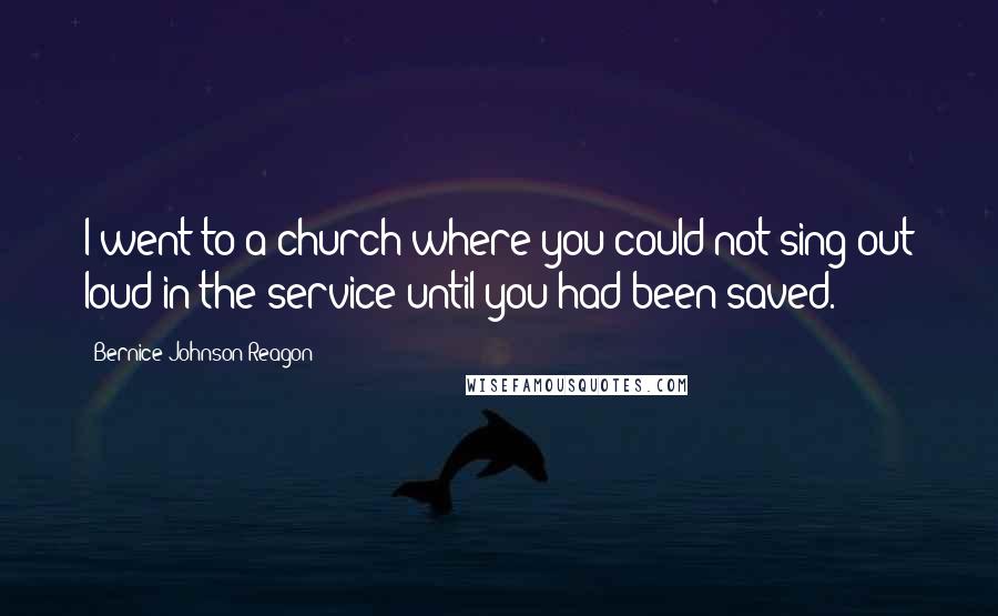 Bernice Johnson Reagon Quotes: I went to a church where you could not sing out loud in the service until you had been saved.