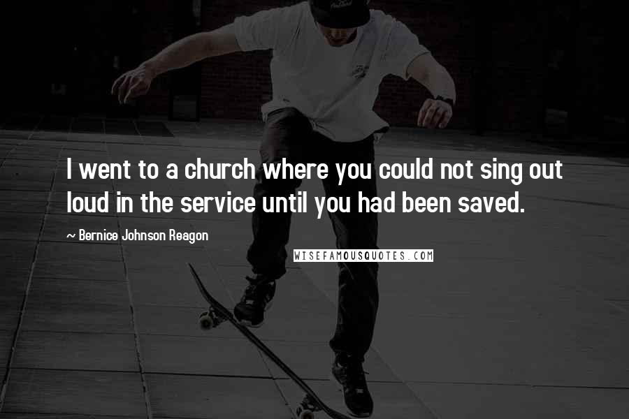 Bernice Johnson Reagon Quotes: I went to a church where you could not sing out loud in the service until you had been saved.