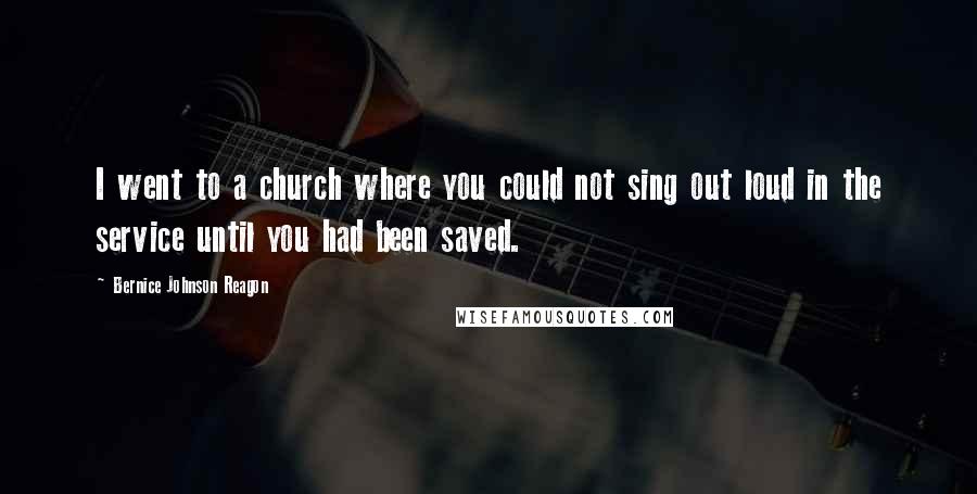 Bernice Johnson Reagon Quotes: I went to a church where you could not sing out loud in the service until you had been saved.