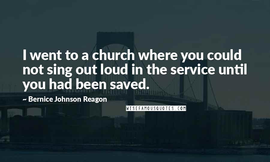 Bernice Johnson Reagon Quotes: I went to a church where you could not sing out loud in the service until you had been saved.