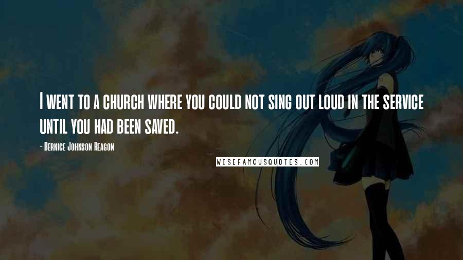 Bernice Johnson Reagon Quotes: I went to a church where you could not sing out loud in the service until you had been saved.