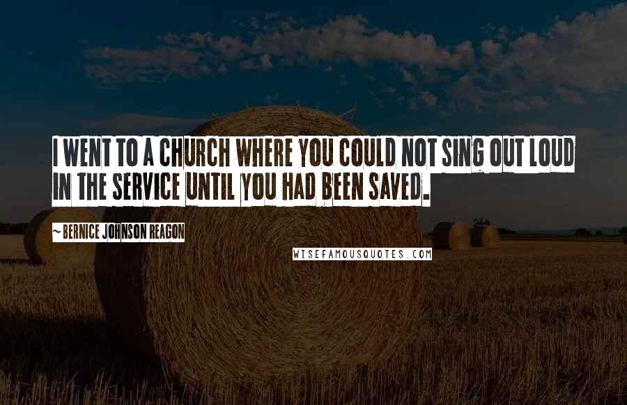 Bernice Johnson Reagon Quotes: I went to a church where you could not sing out loud in the service until you had been saved.