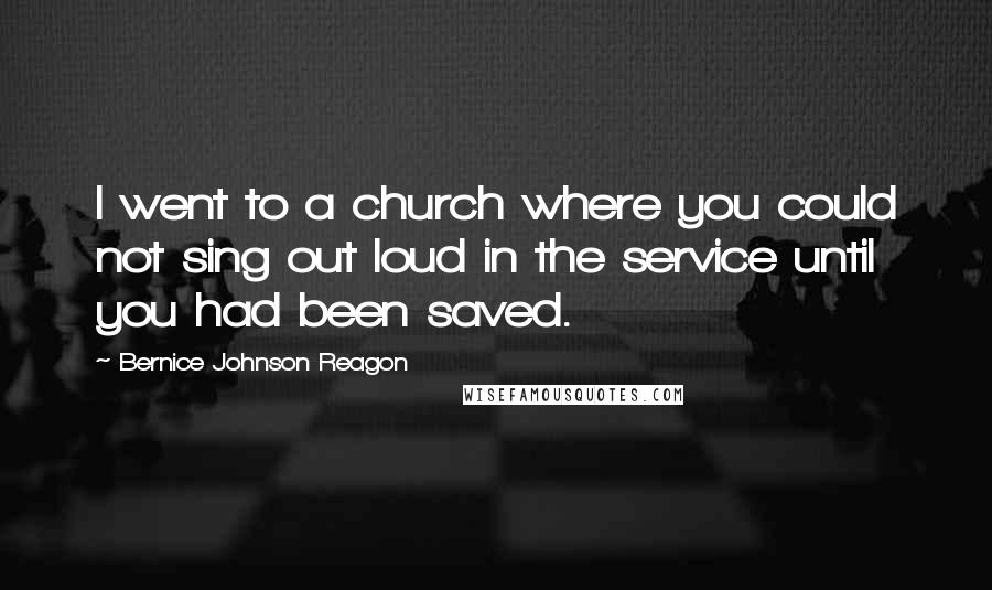 Bernice Johnson Reagon Quotes: I went to a church where you could not sing out loud in the service until you had been saved.