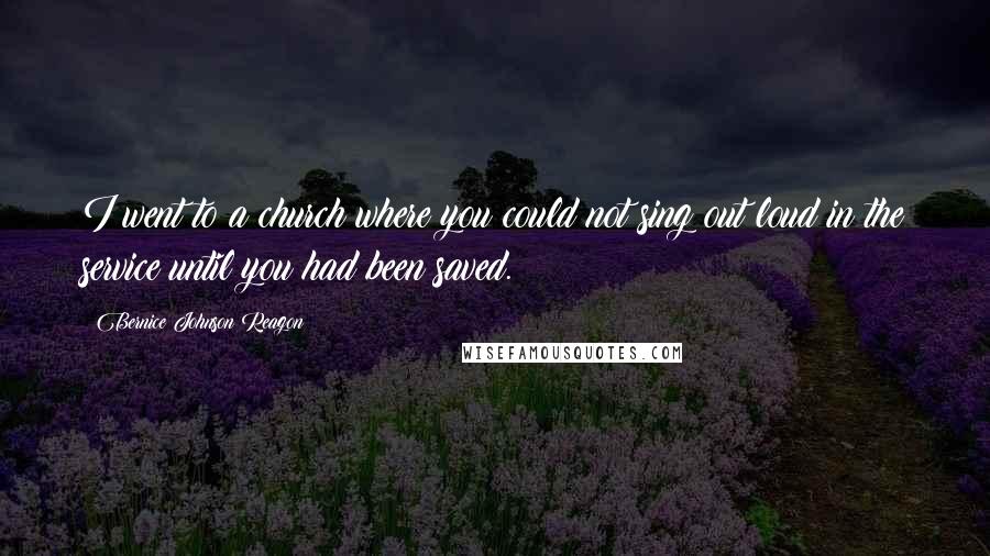 Bernice Johnson Reagon Quotes: I went to a church where you could not sing out loud in the service until you had been saved.