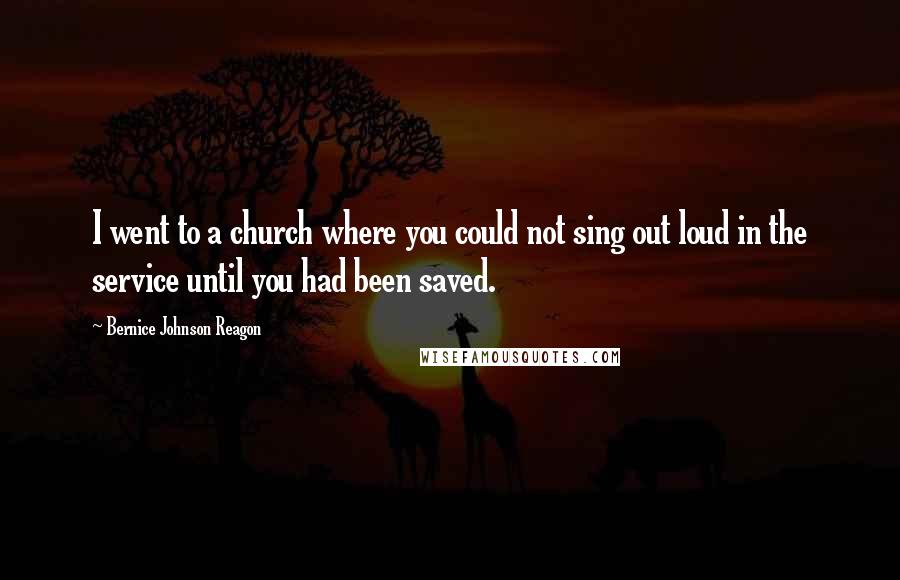 Bernice Johnson Reagon Quotes: I went to a church where you could not sing out loud in the service until you had been saved.