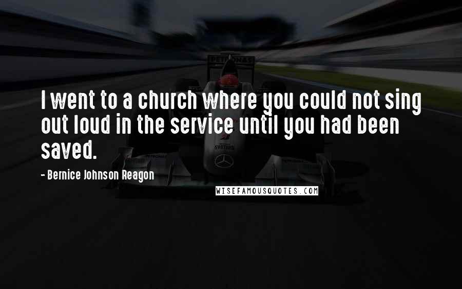 Bernice Johnson Reagon Quotes: I went to a church where you could not sing out loud in the service until you had been saved.