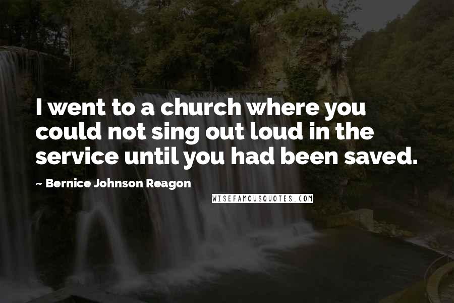 Bernice Johnson Reagon Quotes: I went to a church where you could not sing out loud in the service until you had been saved.