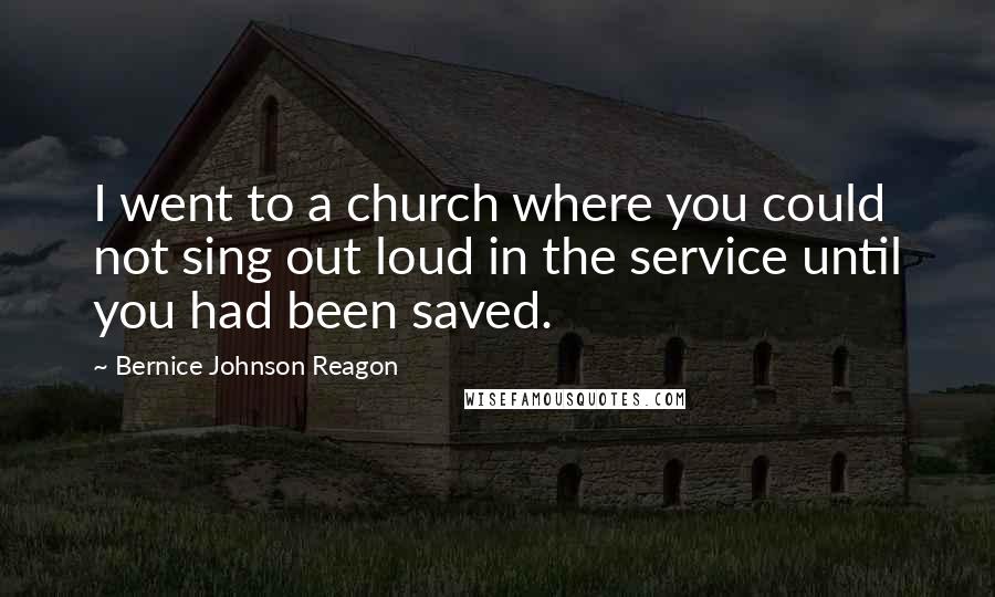 Bernice Johnson Reagon Quotes: I went to a church where you could not sing out loud in the service until you had been saved.