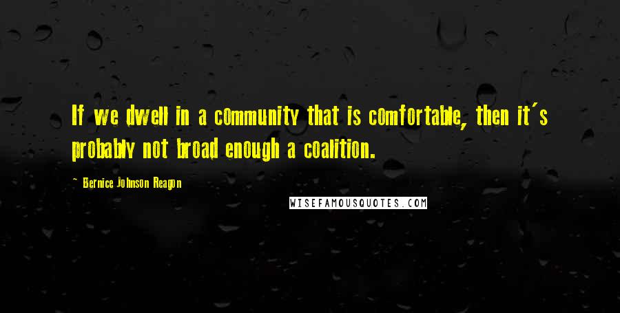 Bernice Johnson Reagon Quotes: If we dwell in a community that is comfortable, then it's probably not broad enough a coalition.