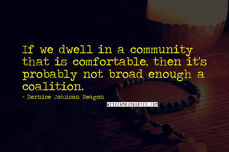 Bernice Johnson Reagon Quotes: If we dwell in a community that is comfortable, then it's probably not broad enough a coalition.