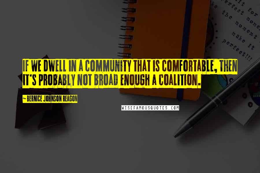 Bernice Johnson Reagon Quotes: If we dwell in a community that is comfortable, then it's probably not broad enough a coalition.