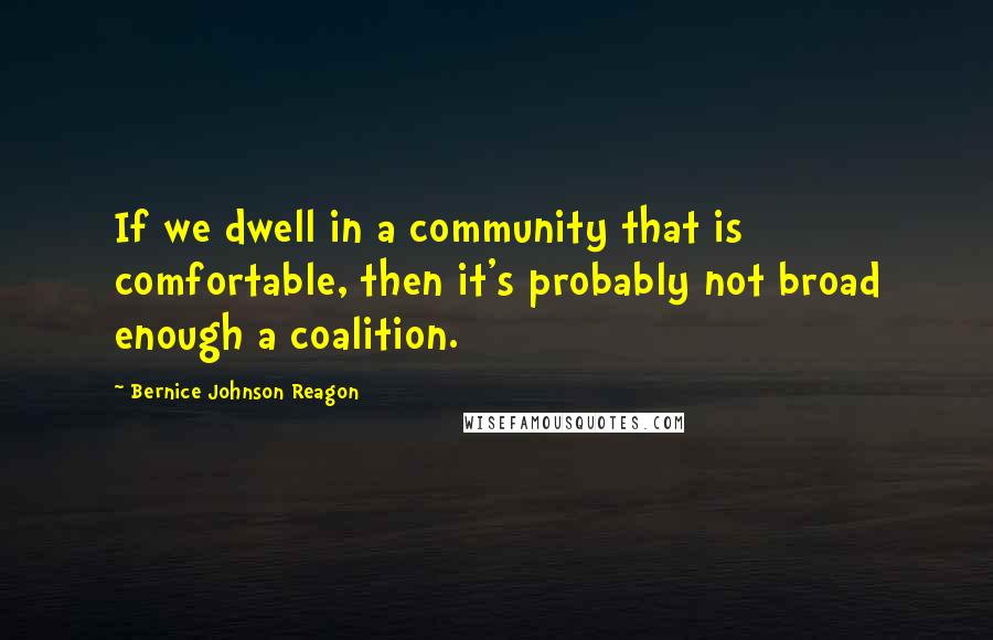 Bernice Johnson Reagon Quotes: If we dwell in a community that is comfortable, then it's probably not broad enough a coalition.