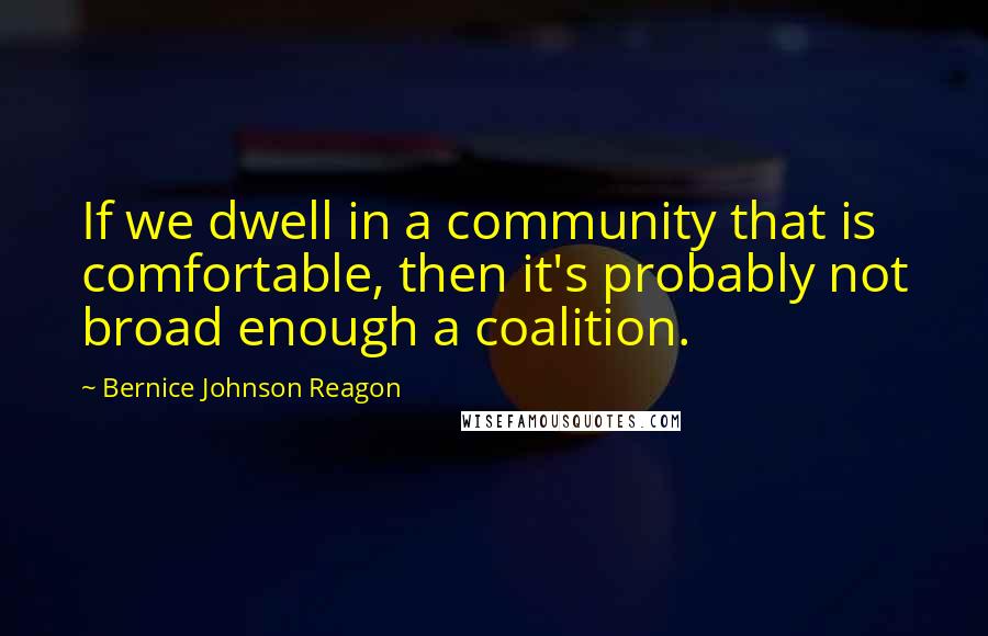 Bernice Johnson Reagon Quotes: If we dwell in a community that is comfortable, then it's probably not broad enough a coalition.