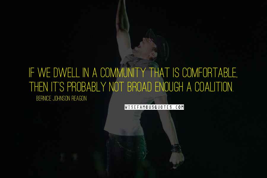 Bernice Johnson Reagon Quotes: If we dwell in a community that is comfortable, then it's probably not broad enough a coalition.