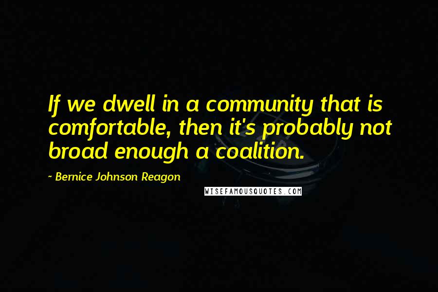 Bernice Johnson Reagon Quotes: If we dwell in a community that is comfortable, then it's probably not broad enough a coalition.