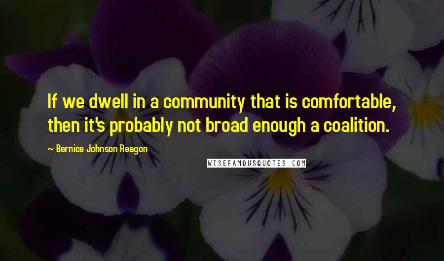 Bernice Johnson Reagon Quotes: If we dwell in a community that is comfortable, then it's probably not broad enough a coalition.