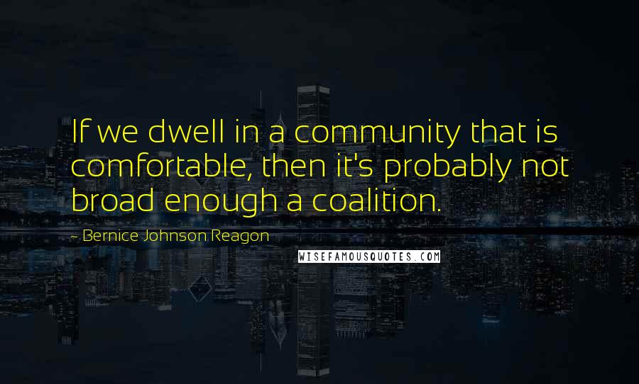 Bernice Johnson Reagon Quotes: If we dwell in a community that is comfortable, then it's probably not broad enough a coalition.