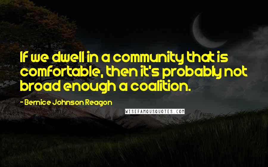 Bernice Johnson Reagon Quotes: If we dwell in a community that is comfortable, then it's probably not broad enough a coalition.