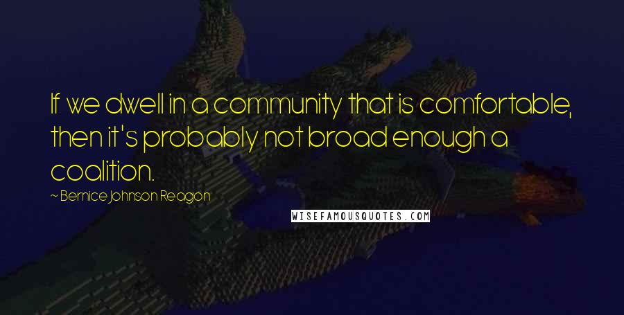 Bernice Johnson Reagon Quotes: If we dwell in a community that is comfortable, then it's probably not broad enough a coalition.