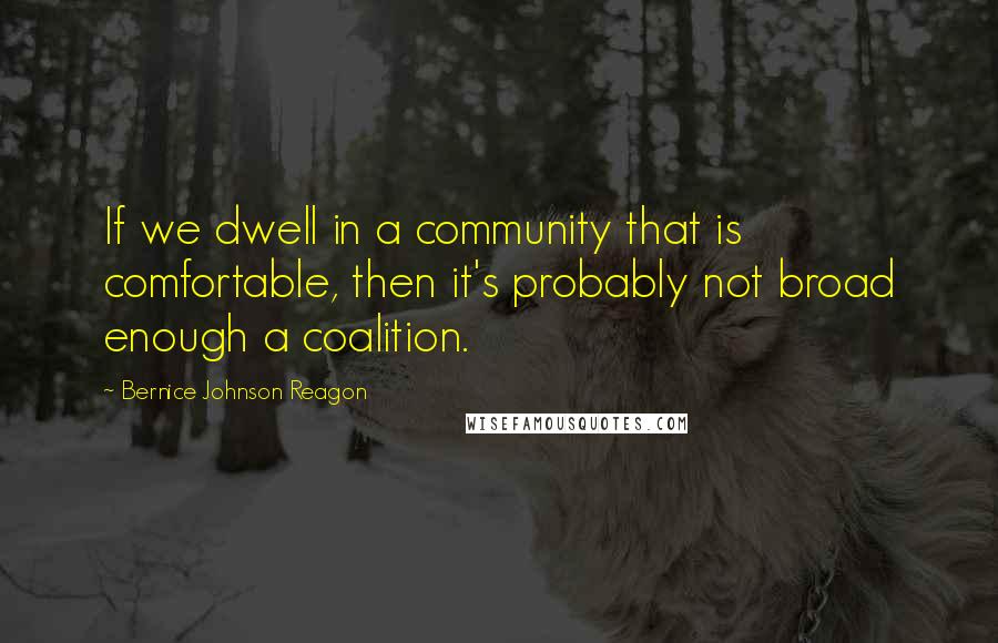Bernice Johnson Reagon Quotes: If we dwell in a community that is comfortable, then it's probably not broad enough a coalition.