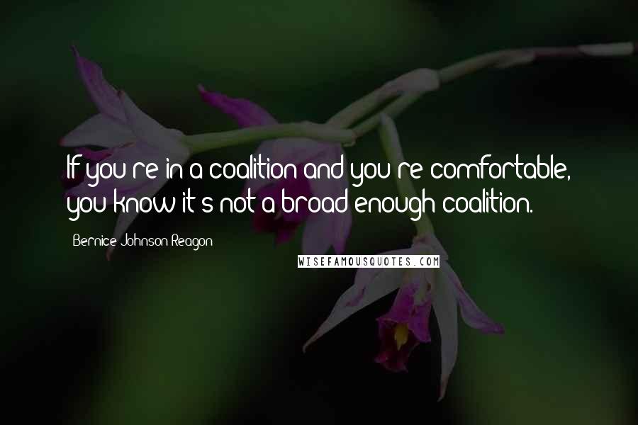 Bernice Johnson Reagon Quotes: If you're in a coalition and you're comfortable, you know it's not a broad enough coalition.